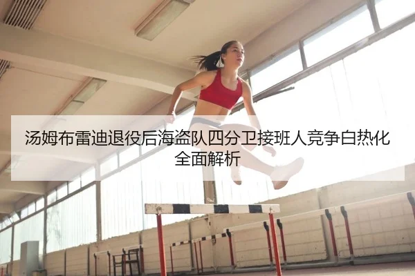 汤姆布雷迪退役后海盗队四分卫接班人竞争白热化全面解析